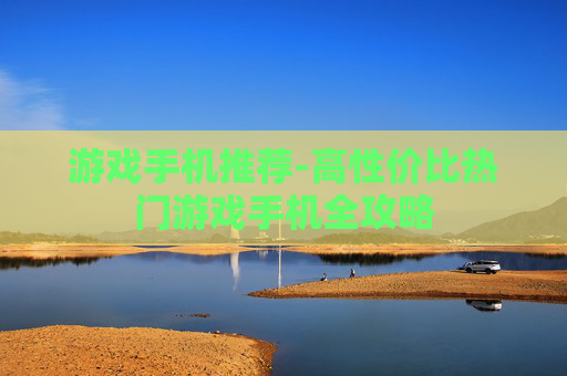 游戏手机推荐-高性价比热门游戏手机全攻略