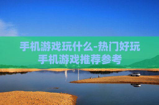 手机游戏玩什么-热门好玩手机游戏推荐参考