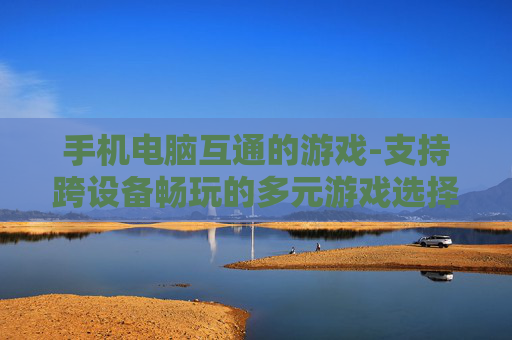 手机电脑互通的游戏-支持跨设备畅玩的多元游戏选择