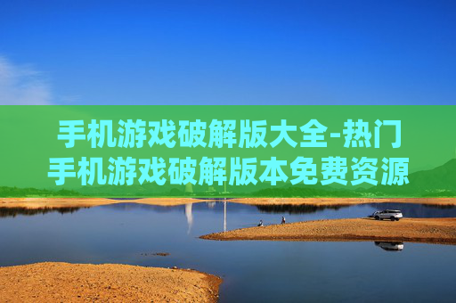 手机游戏破解版大全-热门手机游戏破解版本免费资源汇总