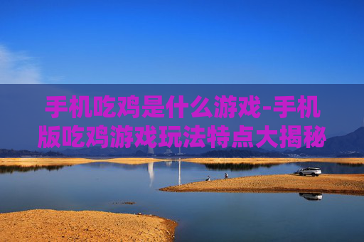 手机吃鸡是什么游戏-手机版吃鸡游戏玩法特点大揭秘