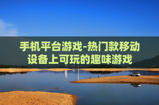 手机平台游戏-热门款移动设备上可玩的趣味游戏