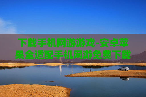 下载手机网游游戏-安卓苹果全适配手机网游免费下载
