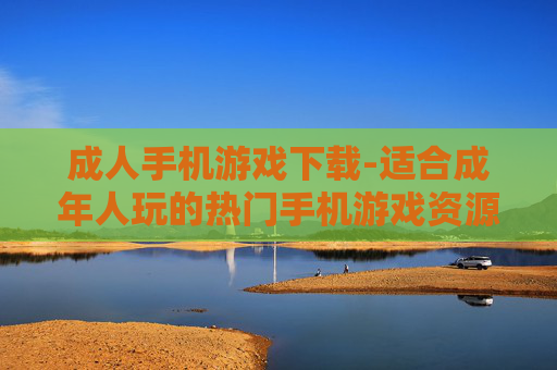 成人手机游戏下载-适合成年人玩的热门手机游戏资源获取