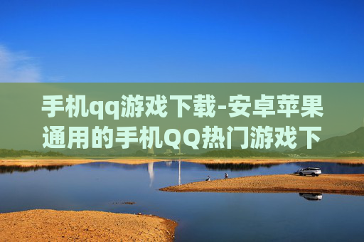 手机qq游戏下载-安卓苹果通用的手机QQ热门游戏下载渠道
