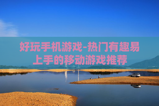 好玩手机游戏-热门有趣易上手的移动游戏推荐