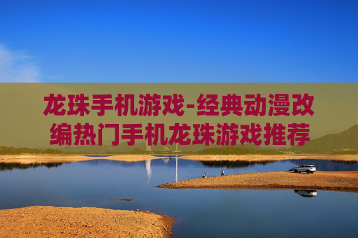 龙珠手机游戏-经典动漫改编热门手机龙珠游戏推荐