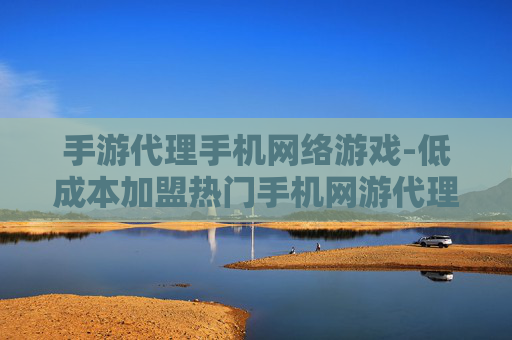 手游代理手机网络游戏-低成本加盟热门手机网游代理项目