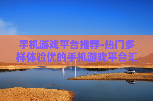 手机游戏平台推荐-热门多样体验优的手机游戏平台汇总
