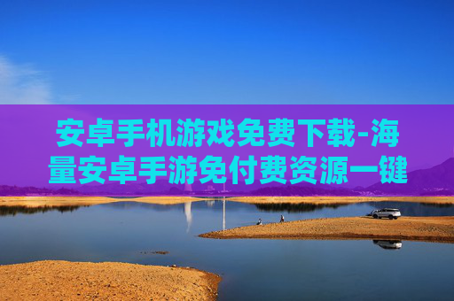 安卓手机游戏免费下载-海量安卓手游免付费资源一键获取 安卓手机游戏免费下载-海量安卓手游免付费资源一键获取