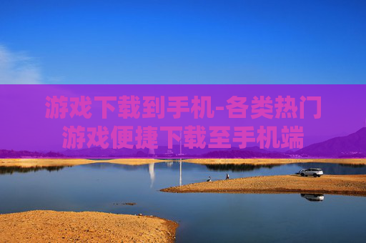 游戏下载到手机-各类热门游戏便捷下载至手机端