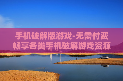 手机破解版游戏-无需付费畅享各类手机破解游戏资源