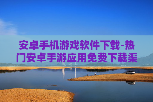 安卓手机游戏软件下载-热门安卓手游应用免费下载渠道