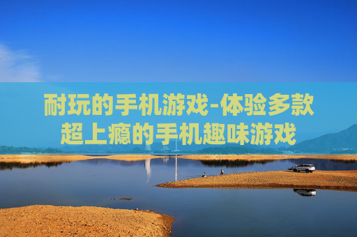 耐玩的手机游戏-体验多款超上瘾的手机趣味游戏