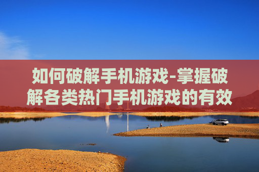 如何破解手机游戏-掌握破解各类热门手机游戏的有效方法