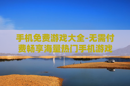 手机免费游戏大全-无需付费畅享海量热门手机游戏