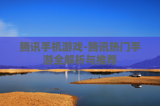 腾讯手机游戏-腾讯热门手游全解析与推荐