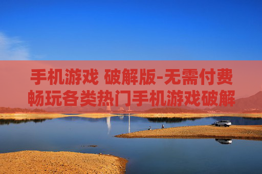 手机游戏 破解版-无需付费畅玩各类热门手机游戏破解资源