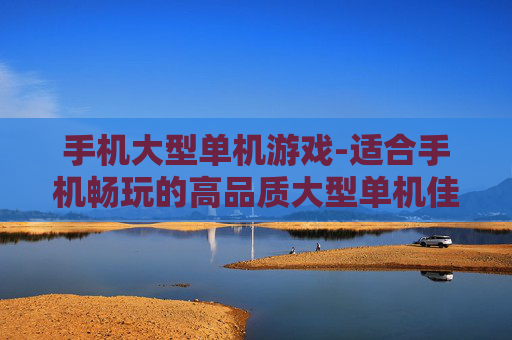 手机大型单机游戏-适合手机畅玩的高品质大型单机佳作