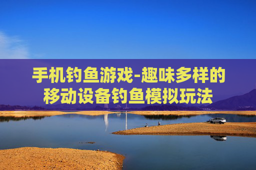 手机钓鱼游戏-趣味多样的移动设备钓鱼模拟玩法