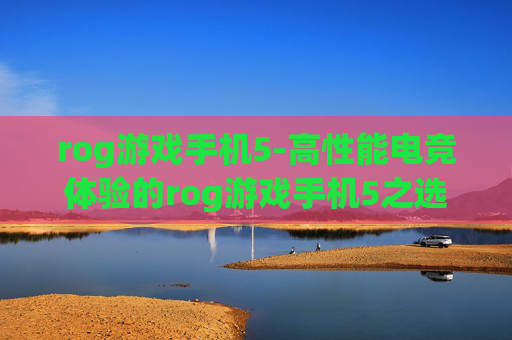 rog游戏手机5-高性能电竞体验的rog游戏手机5之选