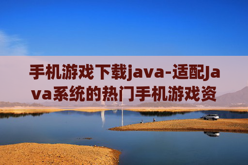 手机游戏下载java-适配Java系统的热门手机游戏资源获取