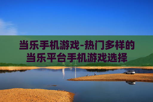 当乐手机游戏-热门多样的当乐平台手机游戏选择