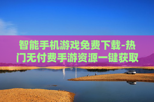 智能手机游戏免费下载-热门无付费手游资源一键获取