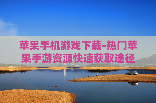 苹果手机游戏下载-热门苹果手游资源快速获取途径