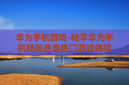 华为手机游戏-畅享华为手机畅玩各类热门游戏体验