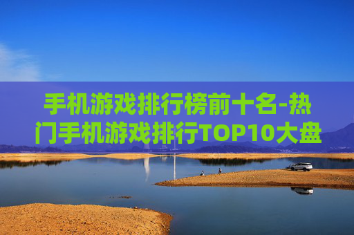 手机游戏排行榜前十名-热门手机游戏排行TOP10大盘点