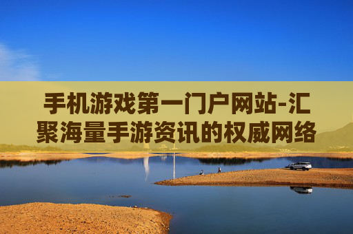 手机游戏第一门户网站-汇聚海量手游资讯的权威网络平台