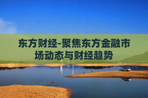 东方财经-聚焦东方金融市场动态与财经趋势