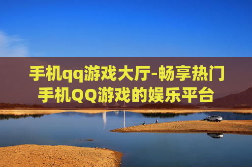 手机qq游戏大厅-畅享热门手机QQ游戏的娱乐平台
