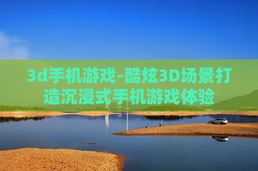 3d手机游戏-酷炫3D场景打造沉浸式手机游戏体验