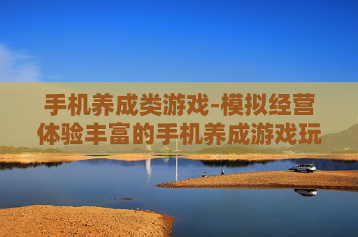 手机养成类游戏-模拟经营体验丰富的手机养成游戏玩法