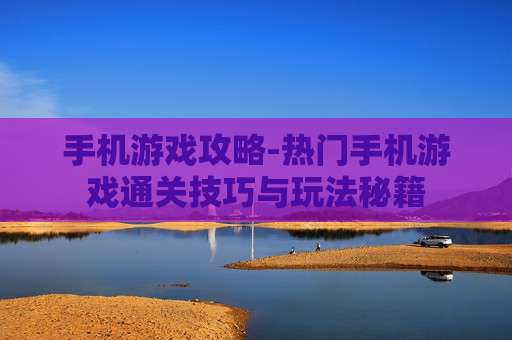 手机游戏攻略-热门手机游戏通关技巧与玩法秘籍