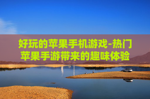 好玩的苹果手机游戏-热门苹果手游带来的趣味体验