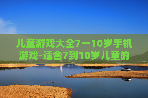 儿童游戏大全7一10岁手机游戏-适合7到10岁儿童的热门手机游戏集