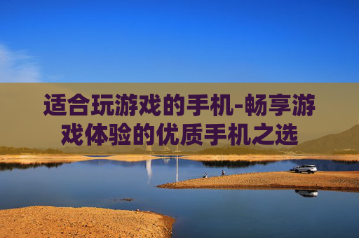 适合玩游戏的手机-畅享游戏体验的优质手机之选