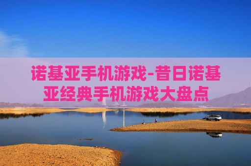 诺基亚手机游戏-昔日诺基亚经典手机游戏大盘点
