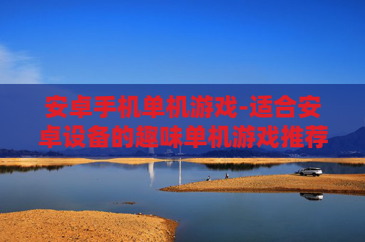 安卓手机单机游戏-适合安卓设备的趣味单机游戏推荐
