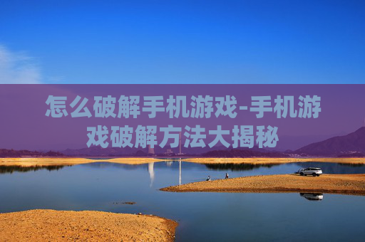 怎么破解手机游戏-手机游戏破解方法大揭秘
