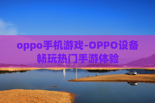 oppo手机游戏-OPPO设备畅玩热门手游体验