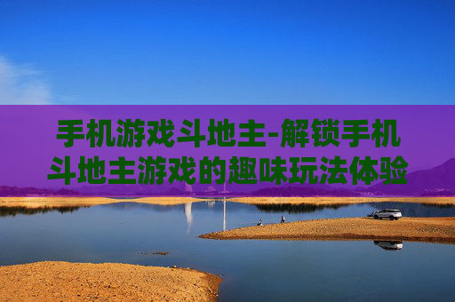 手机游戏斗地主-解锁手机斗地主游戏的趣味玩法体验