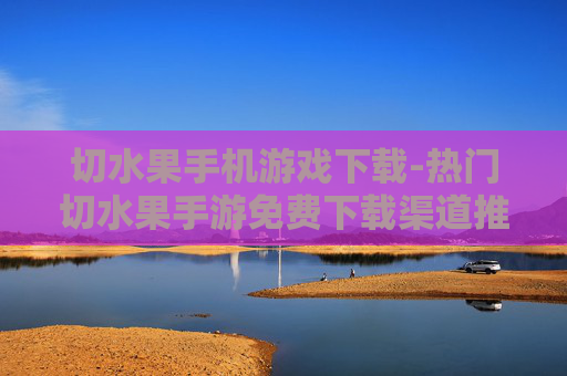 切水果手机游戏下载-热门切水果手游免费下载渠道推荐