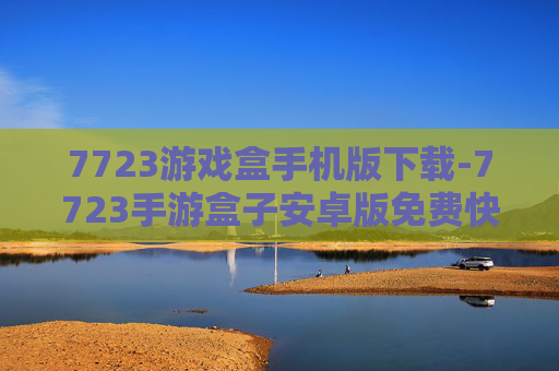 7723游戏盒手机版下载-7723手游盒子安卓版免费快速下载渠道