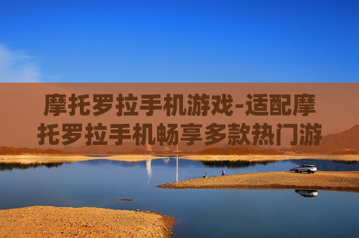 摩托罗拉手机游戏-适配摩托罗拉手机畅享多款热门游戏体验