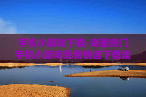 手机小游戏下载-海量热门手机小游戏免费快速下载渠道