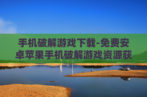 手机破解游戏下载-免费安卓苹果手机破解游戏资源获取